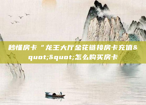 秒懂房卡“龙王大厅金花链接房卡充值""怎么购买房卡