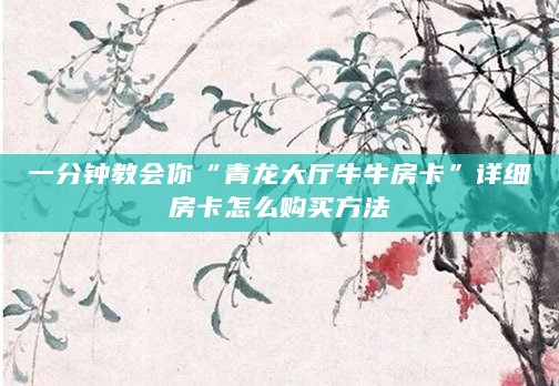 一分钟教会你“青龙大厅牛牛房卡”详细房卡怎么购买方法