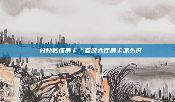 一分钟秒懂房卡“春游大厅房卡怎么搞