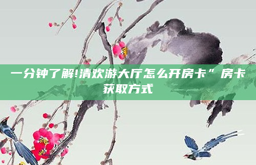 一分钟了解!清欢游大厅怎么开房卡”房卡获取方式