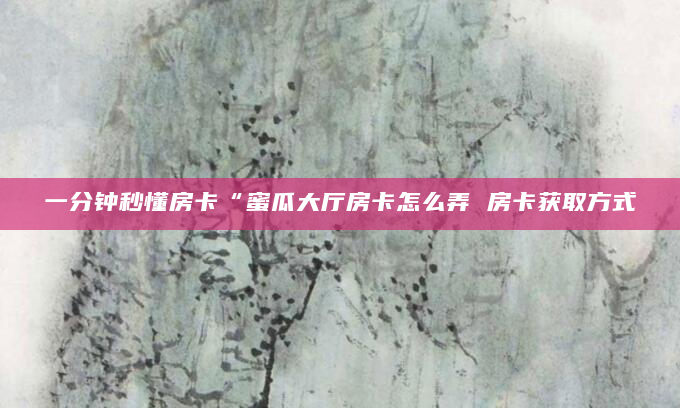 一分钟秒懂房卡“蜜瓜大厅房卡怎么弄 房卡获取方式