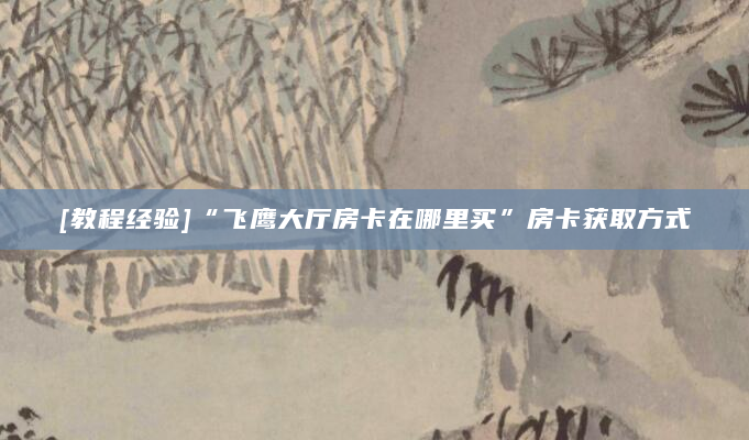 [教程经验]“飞鹰大厅房卡在哪里买”房卡获取方式