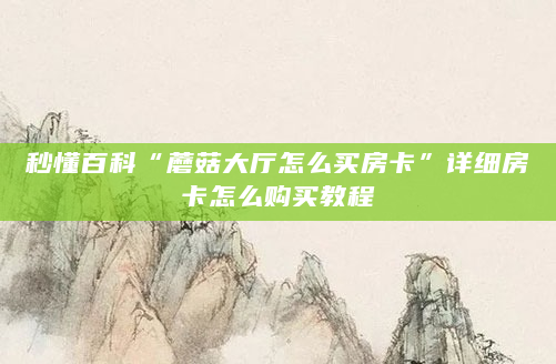 秒懂百科“蘑菇大厅怎么买房卡”详细房卡怎么购买教程