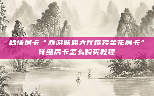 秒懂房卡“西游联盟大厅链接金花房卡”详细房卡怎么购买教程