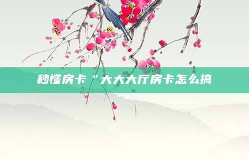 秒懂房卡“大大大厅房卡怎么搞