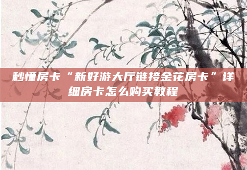 秒懂房卡“新好游大厅链接金花房卡”详细房卡怎么购买教程