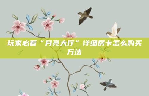 玩家必看“月亮大厅”详细房卡怎么购买方法