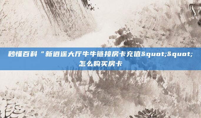 秒懂百科“新逍遥大厅牛牛链接房卡充值""怎么购买房卡