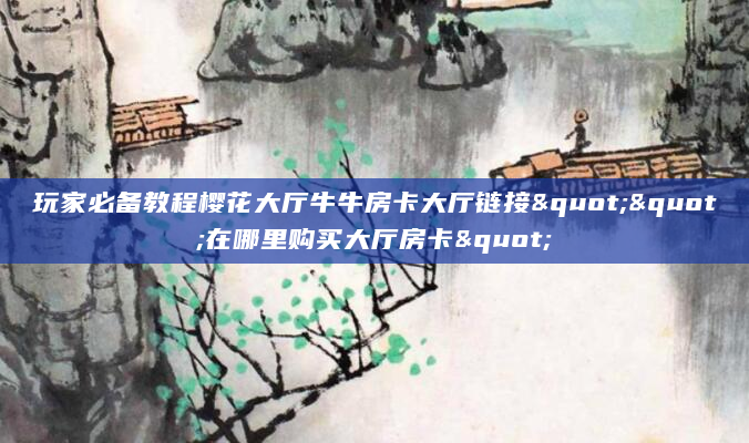 玩家必备教程樱花大厅牛牛房卡大厅链接""在哪里购买大厅房卡"