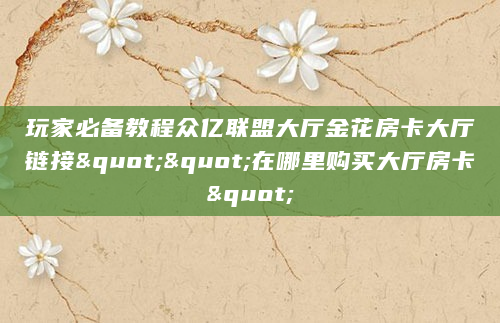玩家必备教程众亿联盟大厅金花房卡大厅链接""在哪里购买大厅房卡"