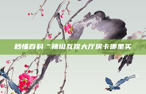 秒懂百科“辣椒互娱大厅房卡哪里买