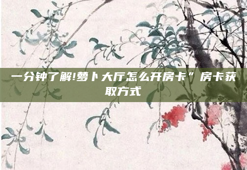 一分钟了解!萝卜大厅怎么开房卡”房卡获取方式