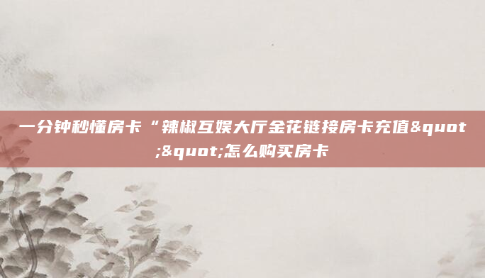 一分钟秒懂房卡“辣椒互娱大厅金花链接房卡充值""怎么购买房卡