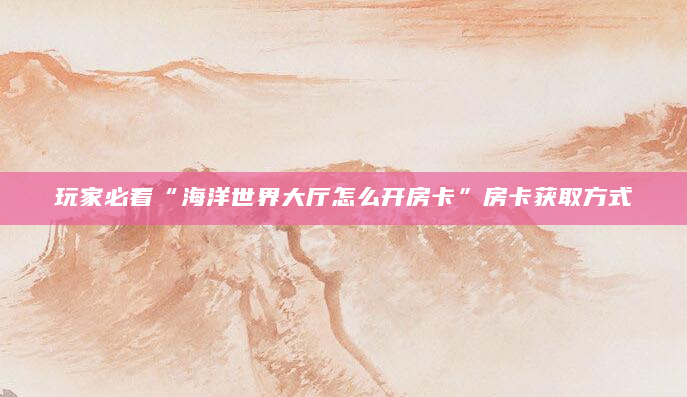 玩家必看“海洋世界大厅怎么开房卡”房卡获取方式