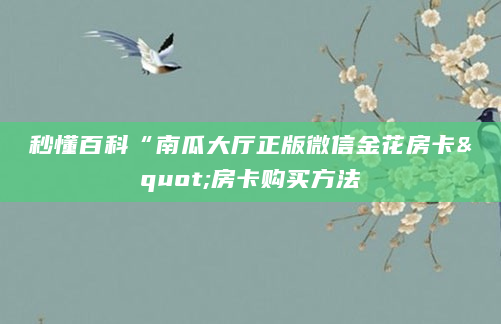 秒懂百科“南瓜大厅正版微信金花房卡"房卡购买方法