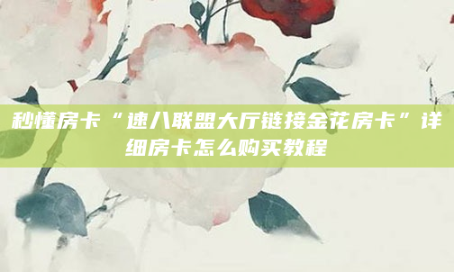 秒懂房卡“速八联盟大厅链接金花房卡”详细房卡怎么购买教程