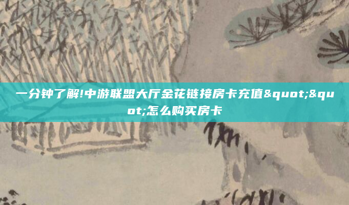 一分钟了解!中游联盟大厅金花链接房卡充值""怎么购买房卡
