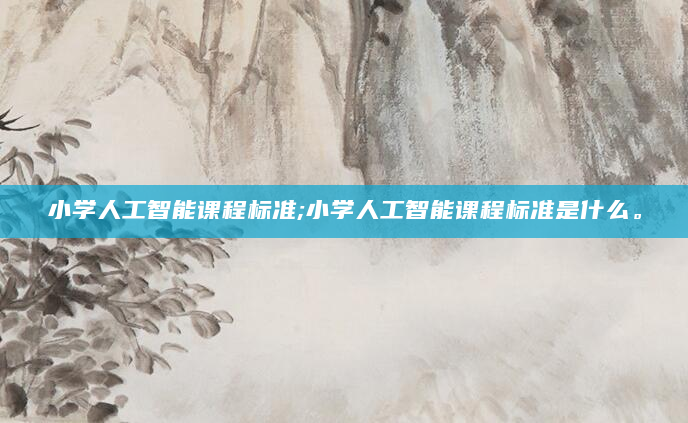 小学人工智能课程标准;小学人工智能课程标准是什么。