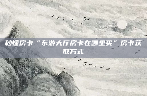 秒懂房卡“东游大厅房卡在哪里买”房卡获取方式