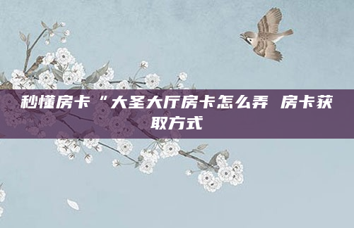 秒懂房卡“大圣大厅房卡怎么弄 房卡获取方式