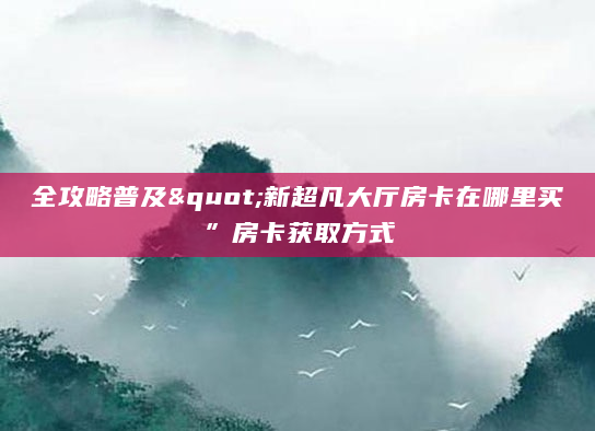 全攻略普及"新超凡大厅房卡在哪里买”房卡获取方式