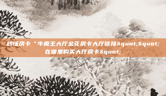 秒懂房卡“牛魔王大厅金花房卡大厅链接""在哪里购买大厅房卡"