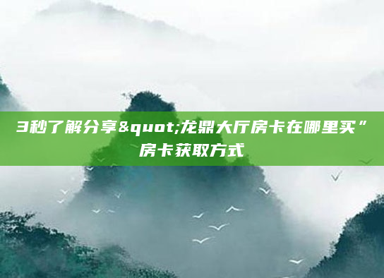 3秒了解分享"龙鼎大厅房卡在哪里买”房卡获取方式