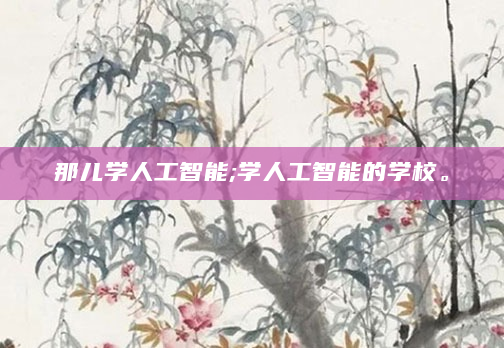 那儿学人工智能;学人工智能的学校。