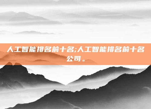 人工智能排名前十名;人工智能排名前十名公司。
