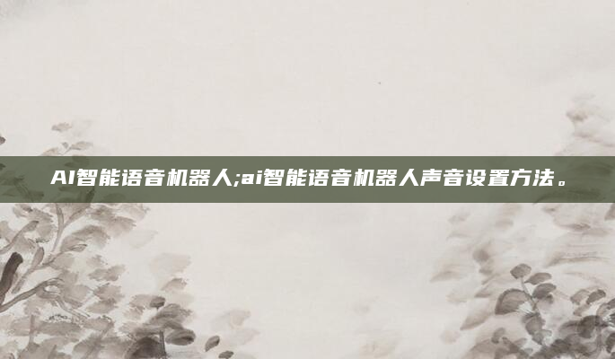 AI智能语音机器人;ai智能语音机器人声音设置方法。