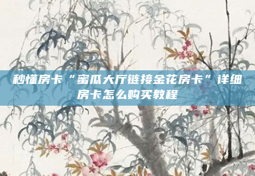 秒懂房卡“蜜瓜大厅链接金花房卡”详细房卡怎么购买教程