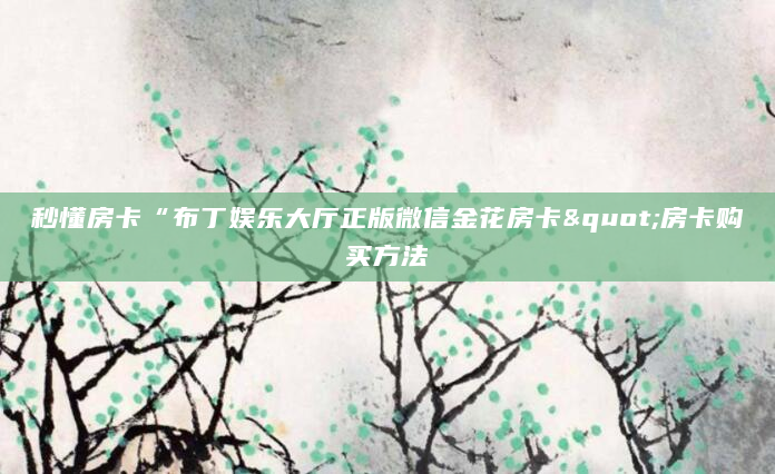 秒懂房卡“布丁娱乐大厅正版微信金花房卡"房卡购买方法