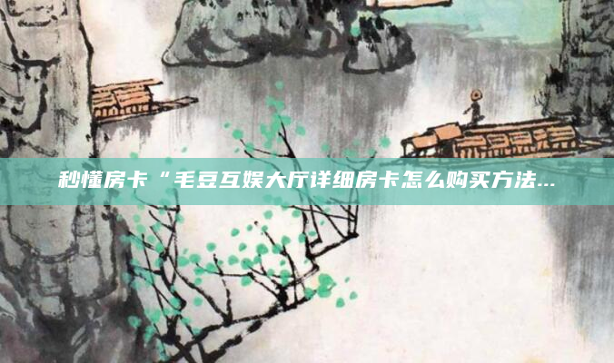 秒懂房卡“毛豆互娱大厅详细房卡怎么购买方法...