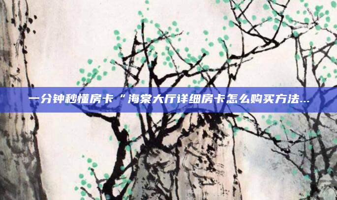 一分钟秒懂房卡“海棠大厅详细房卡怎么购买方法...