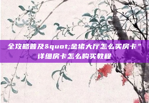 全攻略普及"金猪大厅怎么买房卡”详细房卡怎么购买教程