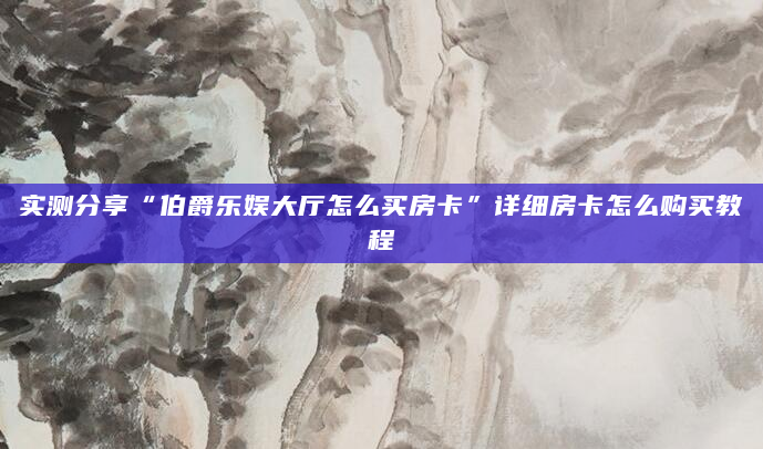 实测分享“伯爵乐娱大厅怎么买房卡”详细房卡怎么购买教程