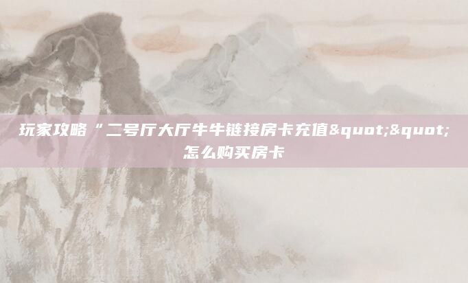 玩家攻略“二号厅大厅牛牛链接房卡充值""怎么购买房卡