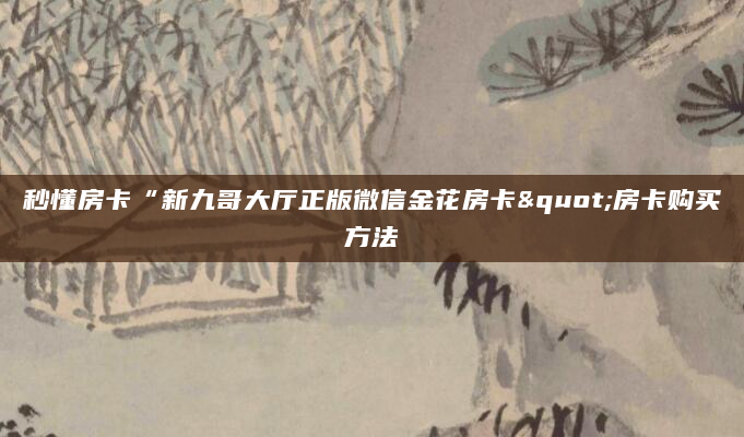 秒懂房卡“新九哥大厅正版微信金花房卡"房卡购买方法