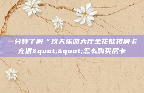 一分钟了解“玖天乐游大厅金花链接房卡充值""怎么购买房卡