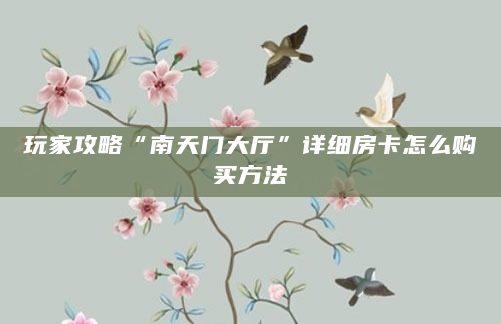 玩家攻略“南天门大厅”详细房卡怎么购买方法