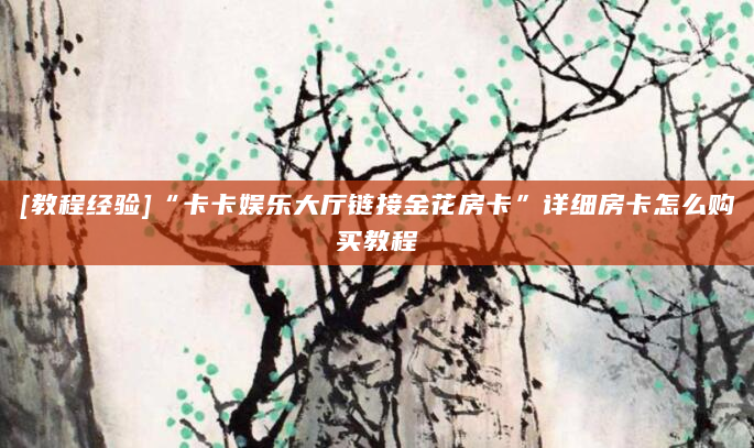 [教程经验]“卡卡娱乐大厅链接金花房卡”详细房卡怎么购买教程
