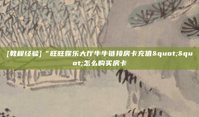 [教程经验]“旺旺娱乐大厅牛牛链接房卡充值""怎么购买房卡