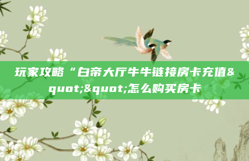 玩家攻略“白帝大厅牛牛链接房卡充值""怎么购买房卡