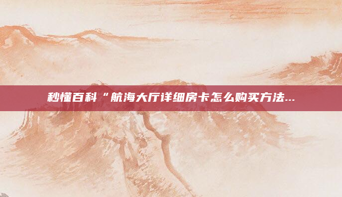 秒懂百科“航海大厅详细房卡怎么购买方法...