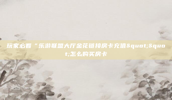 玩家必看“乐游联盟大厅金花链接房卡充值""怎么购买房卡