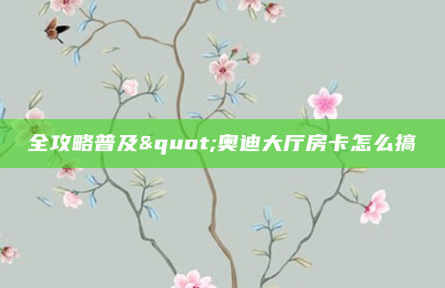全攻略普及"奥迪大厅房卡怎么搞