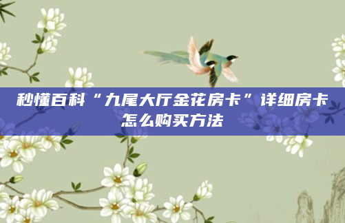 秒懂百科“九尾大厅金花房卡”详细房卡怎么购买方法