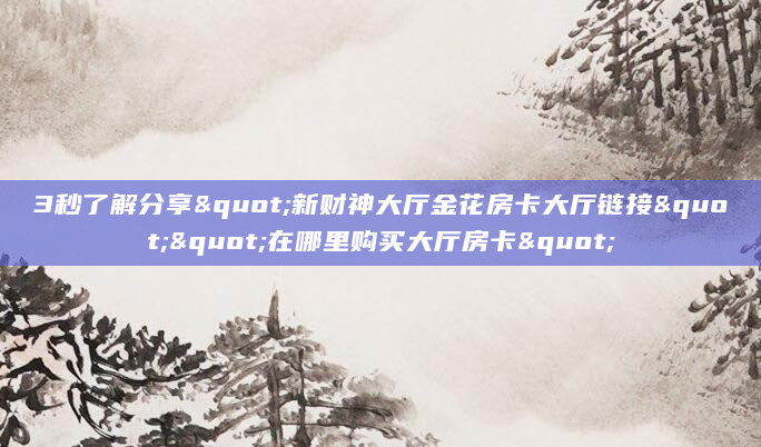 3秒了解分享"新财神大厅金花房卡大厅链接""在哪里购买大厅房卡"
