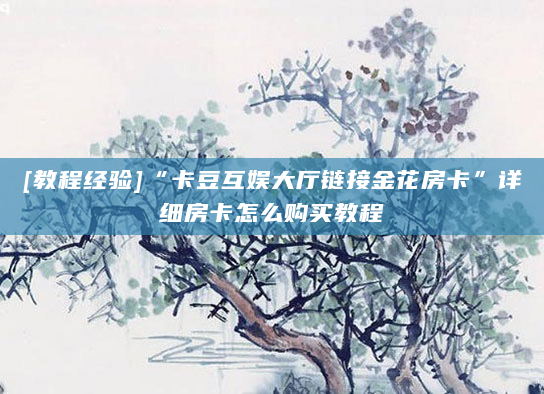 [教程经验]“卡豆互娱大厅链接金花房卡”详细房卡怎么购买教程