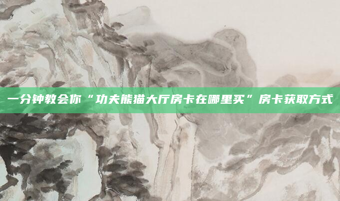 一分钟教会你“功夫熊猫大厅房卡在哪里买”房卡获取方式